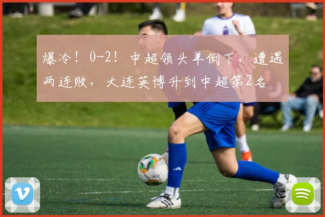 爆冷！0-2！中超领头羊倒下，遭遇两连败，大连英博升到中超第2名