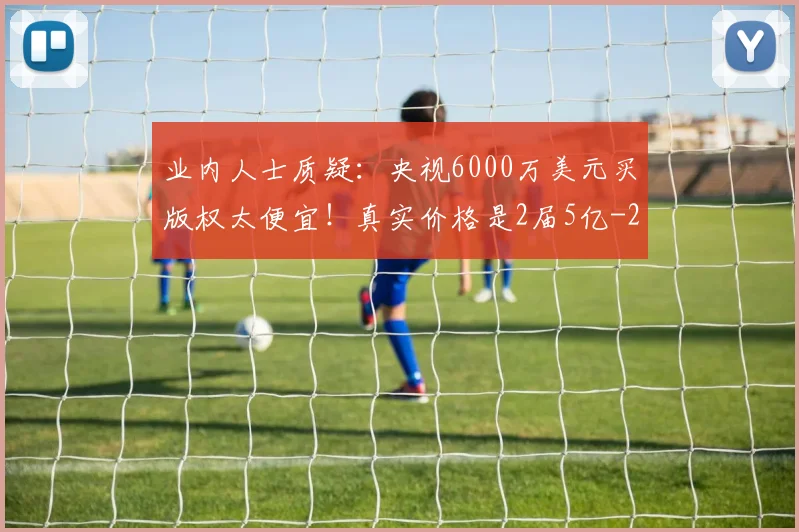 业内人士质疑:央视6000万美元买版权太便宜!真实价格是2届5亿