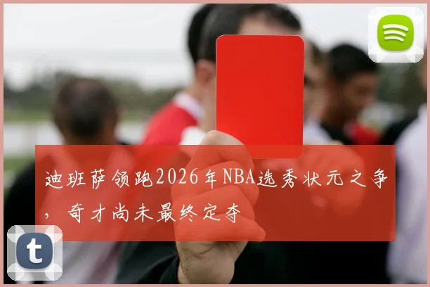 迪班萨领跑2026年NBA选秀状元之争，奇才尚未最终定夺