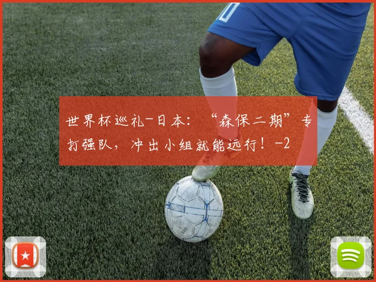 世界杯巡礼-日本:“森保二期”专打强队,冲出小组就能远行!