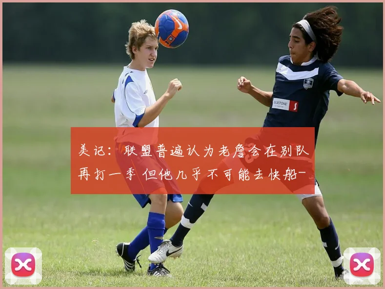 美记:联盟普遍认为老詹会在别队再打一季 但他几乎不可能去快船