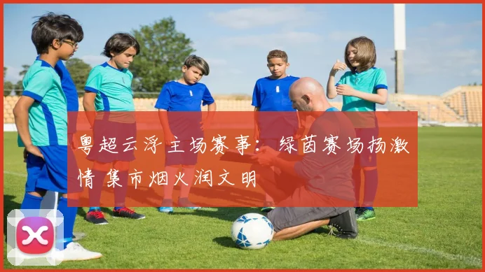 粤超云浮主场赛事：绿茵赛场扬激情 集市烟火润文明