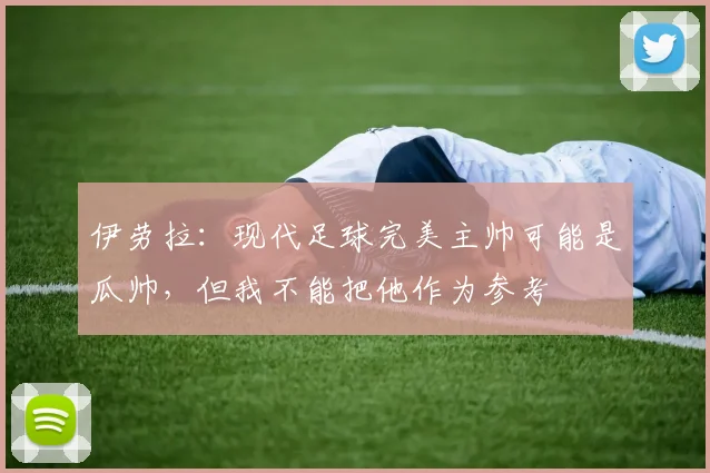 伊劳拉：现代足球完美主帅可能是瓜帅，但我不能把他作为参考