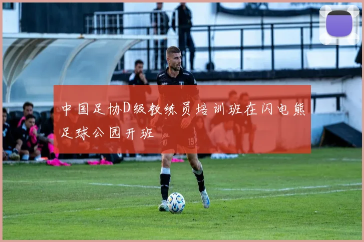 中国足协D级教练员培训班在闪电熊足球公园开班