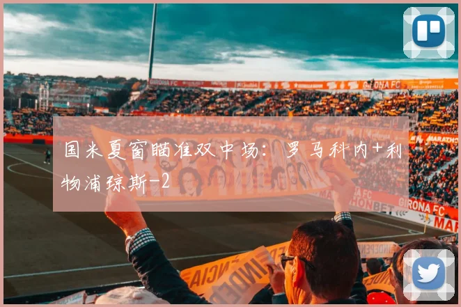 国米夏窗瞄准双中场:罗马科内+利物浦琼斯