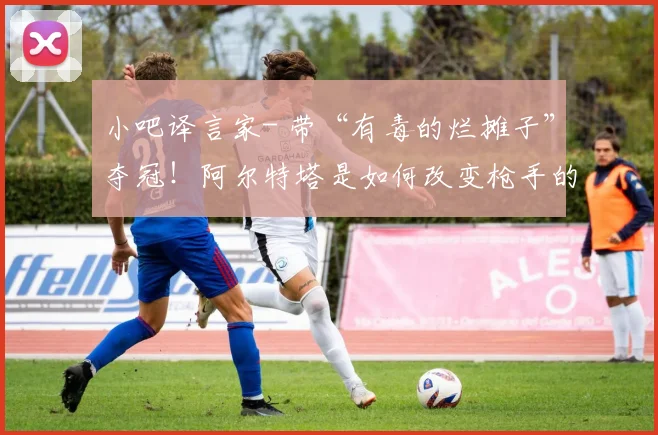 小吧译言家- 带“有毒的烂摊子”夺冠！阿尔特塔是如何改变枪手的