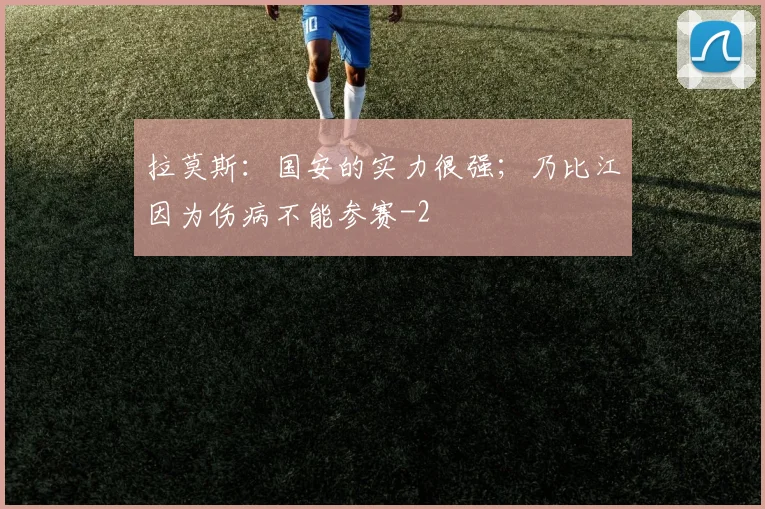 拉莫斯:国安的实力很强;乃比江因为伤病不能参赛