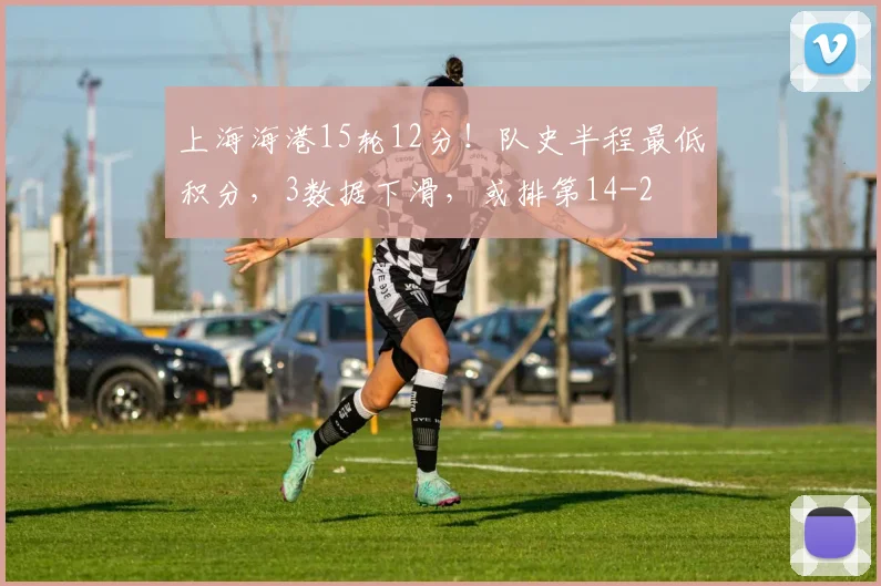 上海海港15轮12分!队史半程最低积分,3数据下滑,或排第14