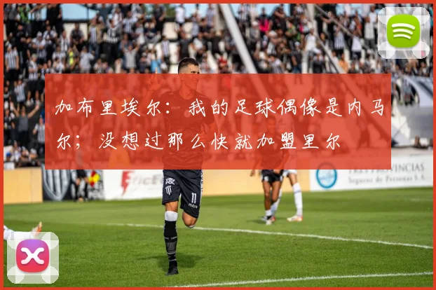 加布里埃尔：我的足球偶像是内马尔；没想过那么快就加盟里尔