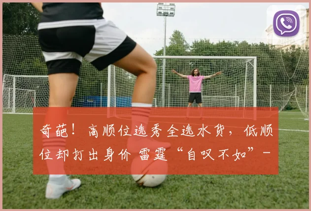 奇葩!高顺位选秀全选水货,低顺位却打出身价 雷霆“自叹不如”