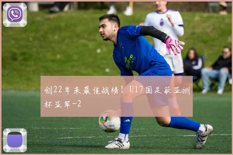 创22年来最佳战绩！U17国足获亚洲杯亚军