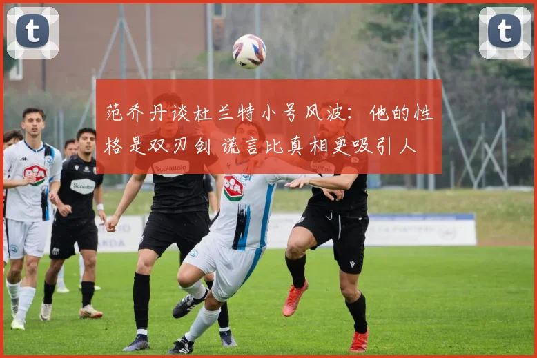 范乔丹谈杜兰特小号风波：他的性格是双刃剑 谎言比真相更吸引人