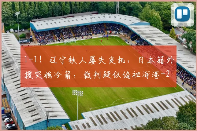 1-1!辽宁铁人屡失良机,日本籍外援突施冷箭,裁判疑似偏袒海港