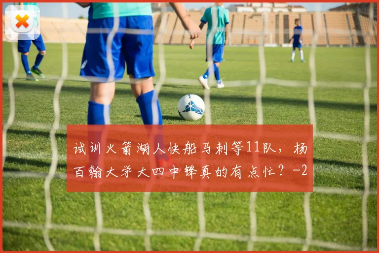 试训火箭湖人快船马刺等11队,杨百翰大学大四中锋真的有点忙?