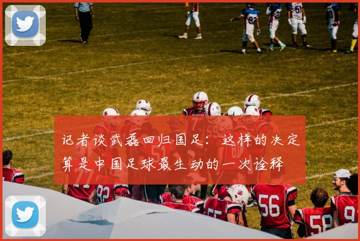 记者谈武磊回归国足：这样的决定算是中国足球最生动的一次诠释