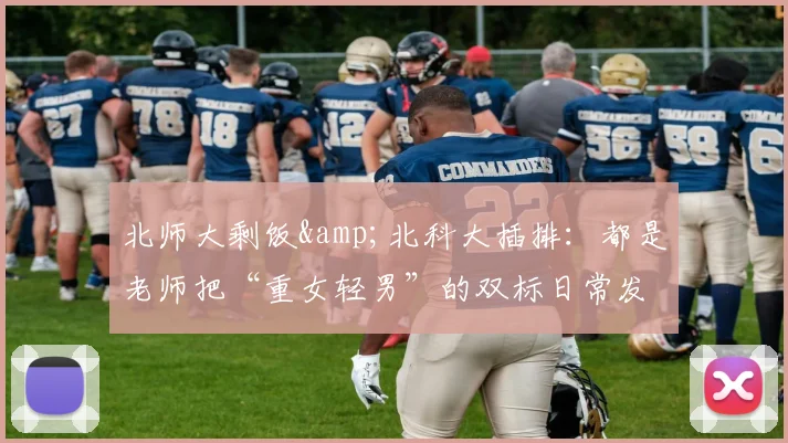 北师大剩饭&北科大插排:都是老师把“重女轻男”的双标日常发上网,然后被舆论上了一课