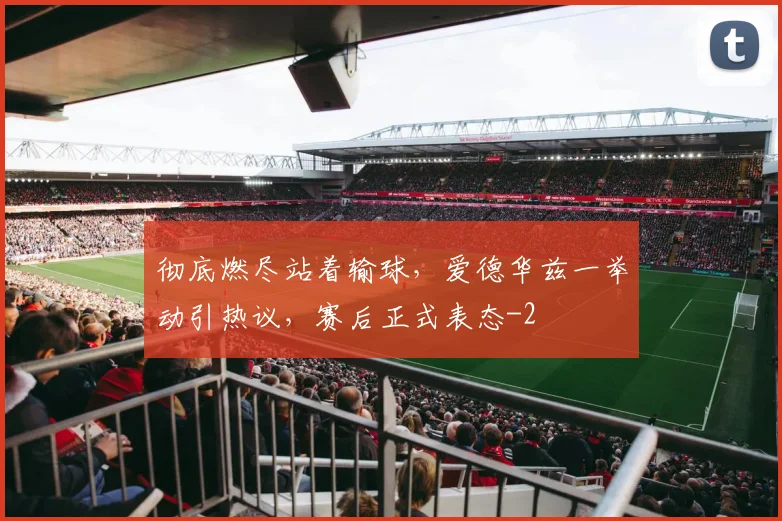 彻底燃尽站着输球,爱德华兹一举动引热议,赛后正式表态