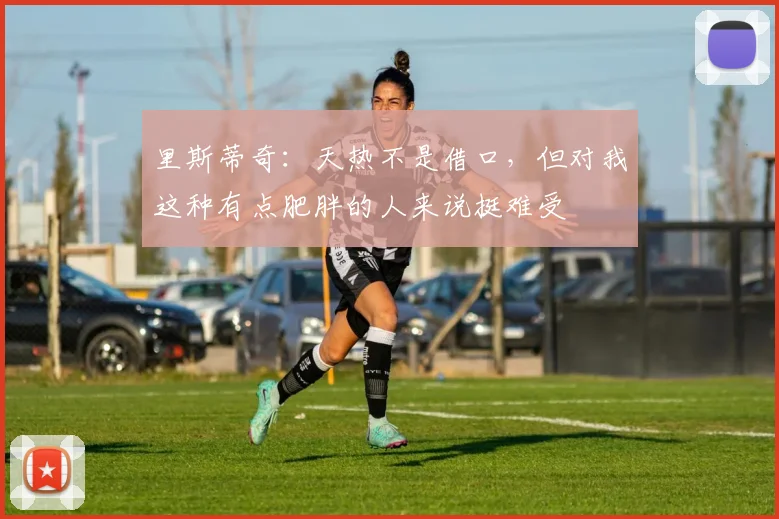 里斯蒂奇：天热不是借口，但对我这种有点肥胖的人来说挺难受