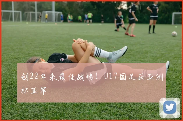 创22年来最佳战绩！U17国足获亚洲杯亚军