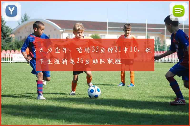 火力全开，哈特33分钟21中10，砍下生涯新高26分助队取胜