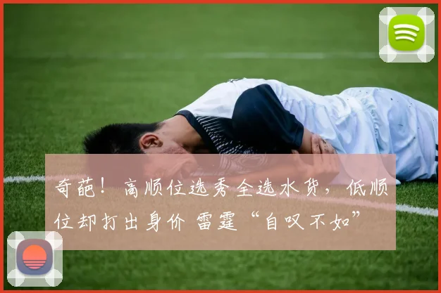 奇葩！高顺位选秀全选水货，低顺位却打出身价 雷霆“自叹不如”