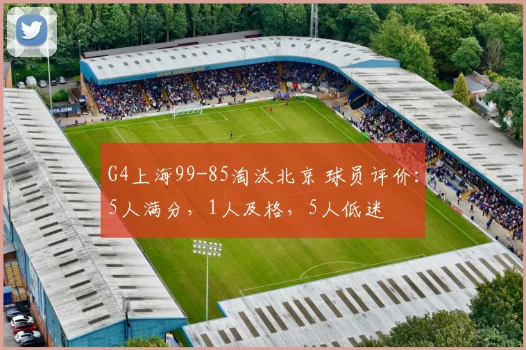 G4上海99-85淘汰北京 球员评价：5人满分，1人及格，5人低迷