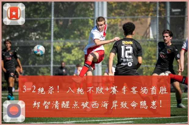 3-2绝杀!八轮不败+赛季客场首胜,郑智清醒点破西海岸致命隐患!
