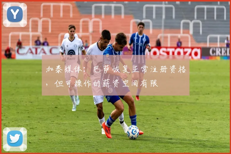 加泰媒体：巴萨恢复正常注册资格，但可操作的薪资空间有限