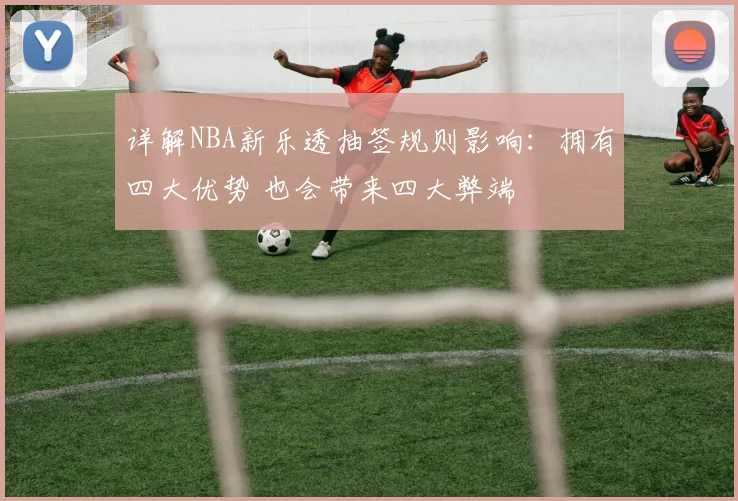 详解NBA新乐透抽签规则影响：拥有四大优势 也会带来四大弊端