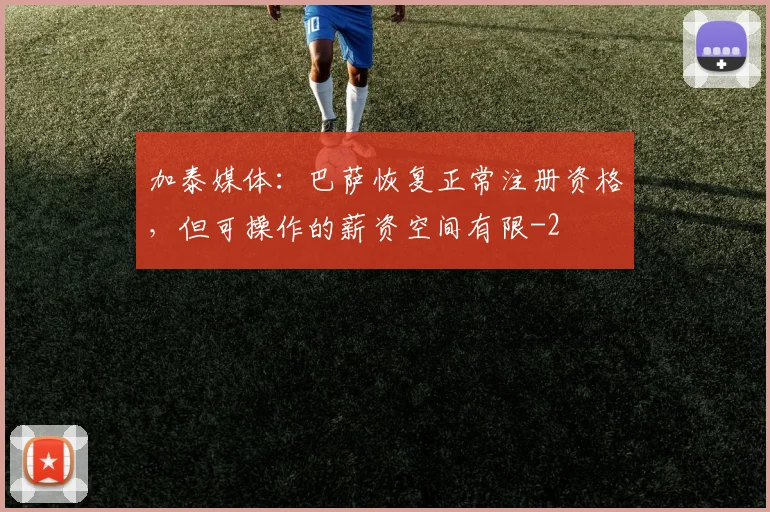 加泰媒体:巴萨恢复正常注册资格,但可操作的薪资空间有限