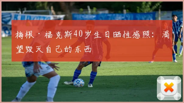梅根·福克斯40岁生日晒性感照：渴望毁灭自己的东西
