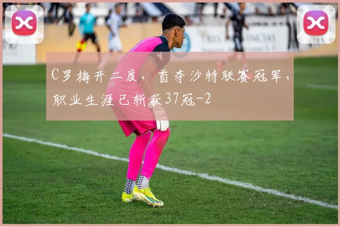 C罗梅开二度,首夺沙特联赛冠军,职业生涯已斩获37冠