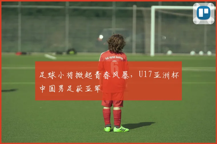 足球小将掀起青春风暴，U17亚洲杯中国男足获亚军