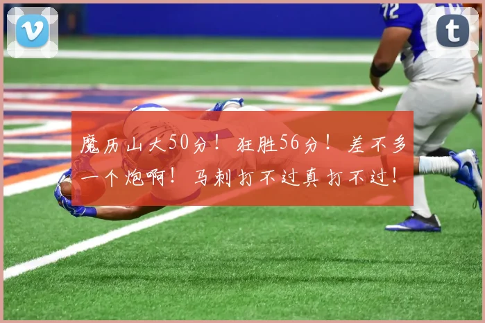 魔历山大50分!狂胜56分!差不多一个炮啊!马刺打不过真打不过!
