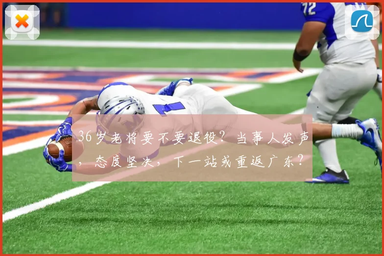 36岁老将要不要退役？当事人发声，态度坚决，下一站或重返广东？
