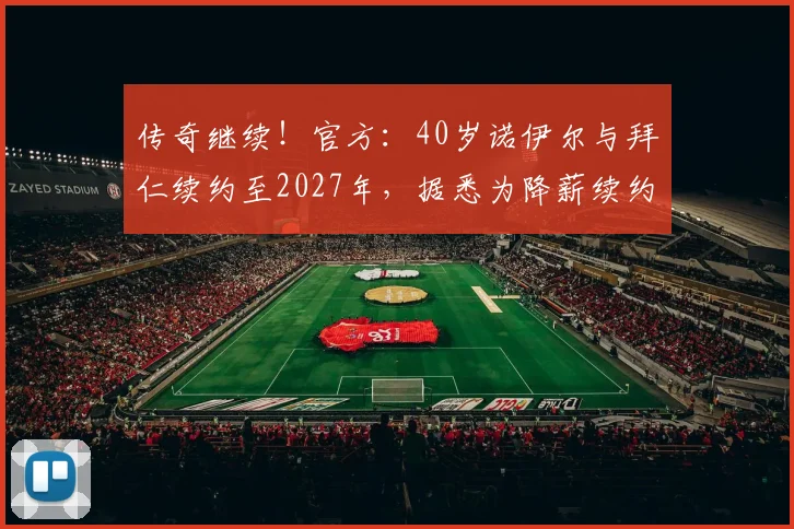 传奇继续!官方:40岁诺伊尔与拜仁续约至2027年,据悉为降薪续约