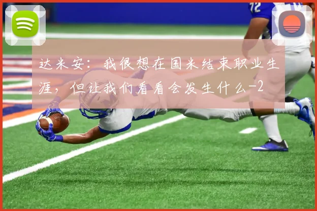 达米安:我很想在国米结束职业生涯,但让我们看看会发生什么