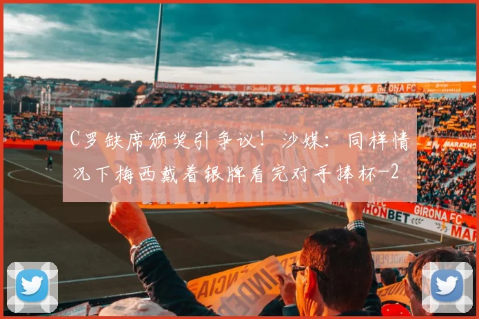 C罗缺席颁奖引争议!沙媒:同样情况下梅西戴着银牌看完对手捧杯