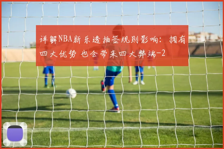 详解NBA新乐透抽签规则影响：拥有四大优势 也会带来四大弊端