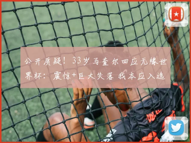 公开质疑！33岁马奎尔回应无缘世界杯：震惊+巨大失落 我本应入选