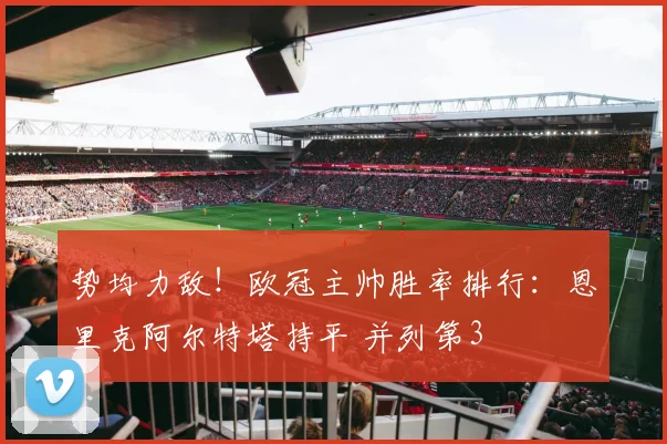 势均力敌！欧冠主帅胜率排行：恩里克阿尔特塔持平 并列第3
