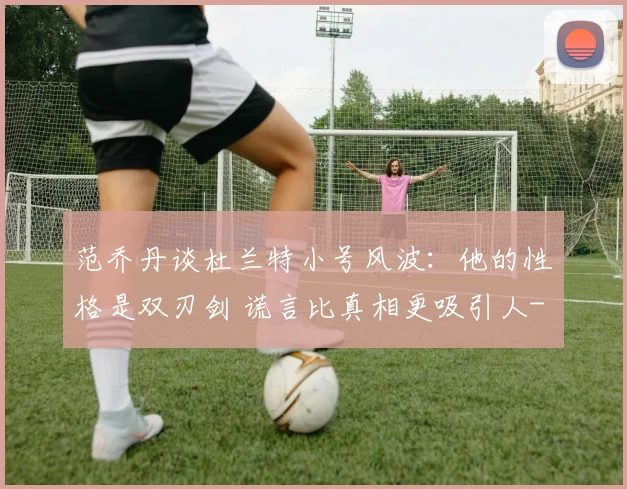 范乔丹谈杜兰特小号风波:他的性格是双刃剑 谎言比真相更吸引人