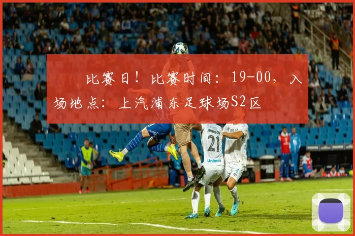 ⚽️比赛日！比赛时间：19-00，入场地点：上汽浦东足球场S2区