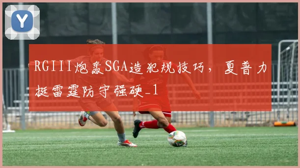 RGIII炮轰SGA造犯规技巧，夏普力挺雷霆防守强硬_1