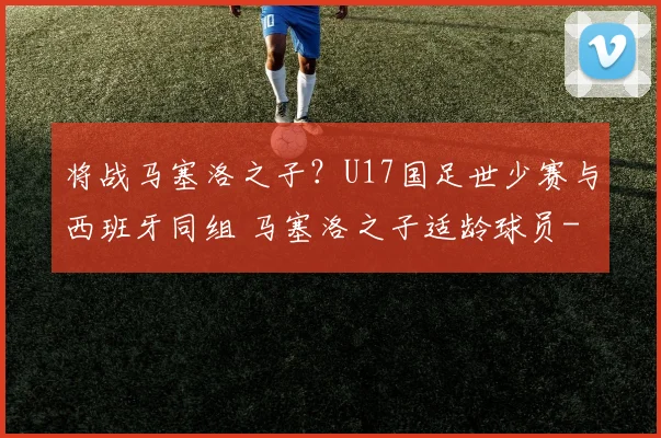 将战马塞洛之子?U17国足世少赛与西班牙同组 马塞洛之子适龄球员