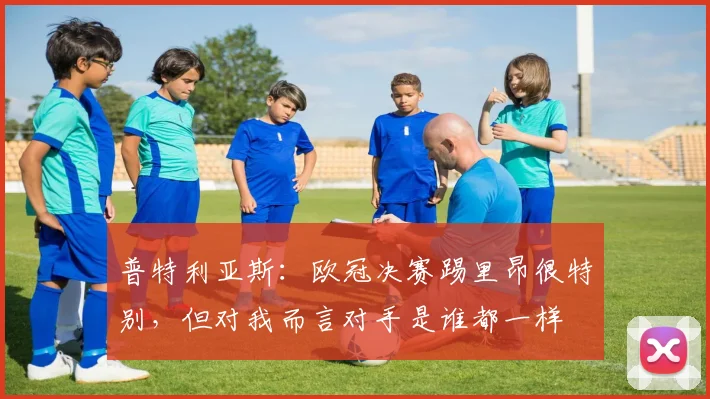 普特利亚斯：欧冠决赛踢里昂很特别，但对我而言对手是谁都一样