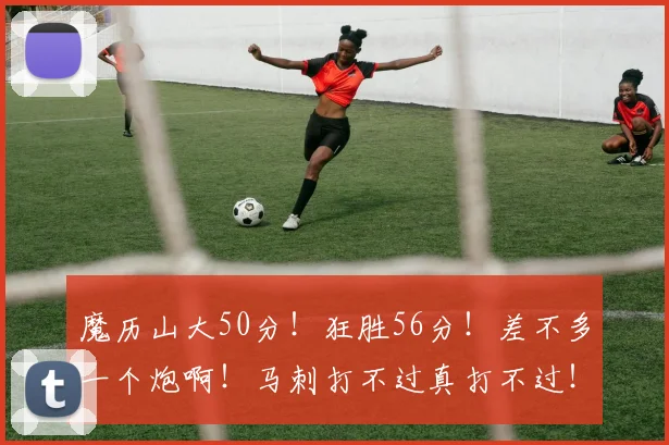 魔历山大50分!狂胜56分!差不多一个炮啊!马刺打不过真打不过!