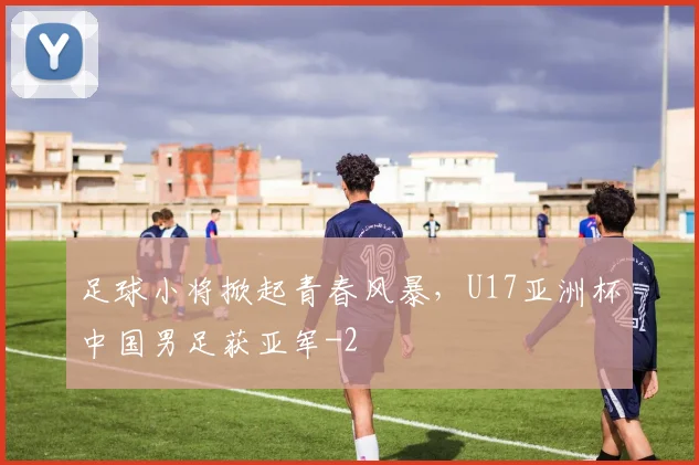 足球小将掀起青春风暴,U17亚洲杯中国男足获亚军
