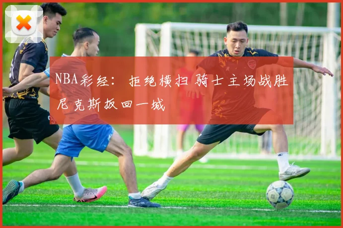 NBA彩经：拒绝横扫 骑士主场战胜尼克斯扳回一城