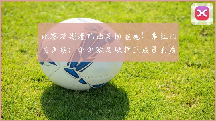 比赛延期遭巴西足协拒绝!弗拉门戈声明:学学欧足联捍卫成员利益